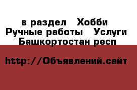  в раздел : Хобби. Ручные работы » Услуги . Башкортостан респ.